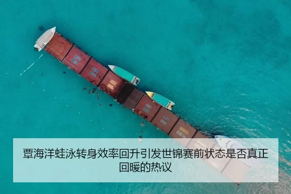 覃海洋蛙泳转身效率回升引发世锦赛前状态是否真正回暖的热议