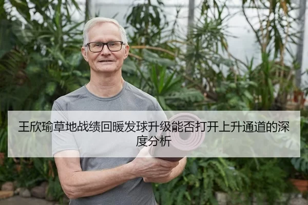 王欣瑜草地战绩回暖发球升级能否打开上升通道的深度分析
