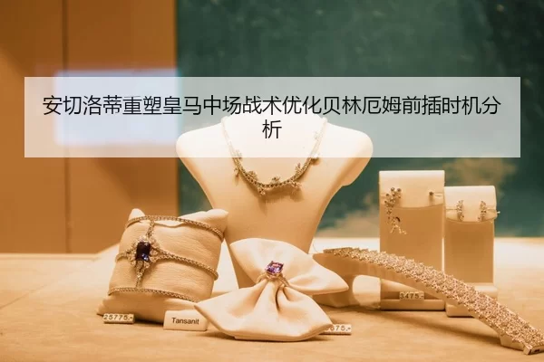 安切洛蒂重塑皇马中场战术优化贝林厄姆前插时机分析