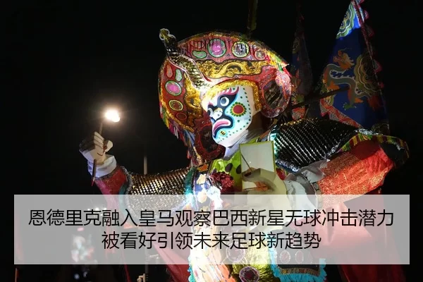 恩德里克融入皇马观察巴西新星无球冲击潜力被看好引领未来足球新趋势