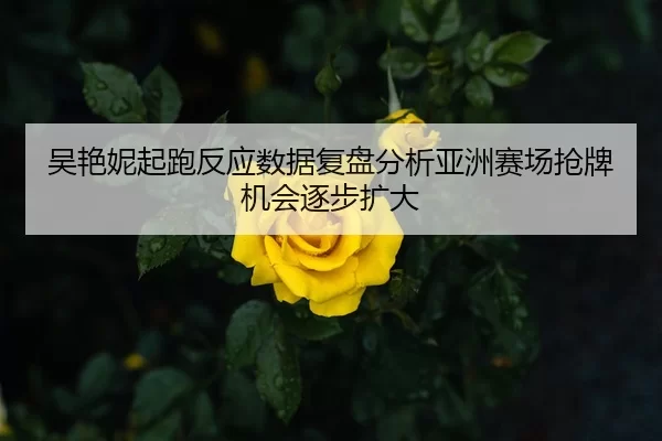 吴艳妮起跑反应数据复盘分析亚洲赛场抢牌机会逐步扩大
