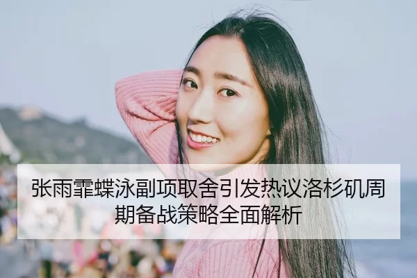 张雨霏蝶泳副项取舍引发热议洛杉矶周期备战策略全面解析