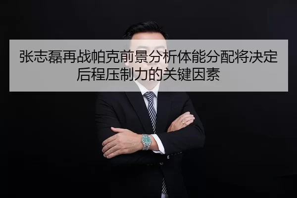 张志磊再战帕克前景分析体能分配将决定后程压制力的关键因素