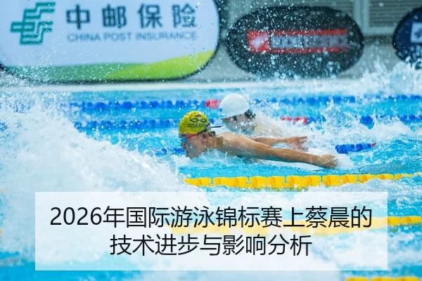 2026年国际游泳锦标赛上蔡晨的技术进步与影响分析