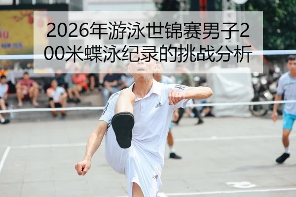 2026年游泳世锦赛男子200米蝶泳纪录的挑战分析