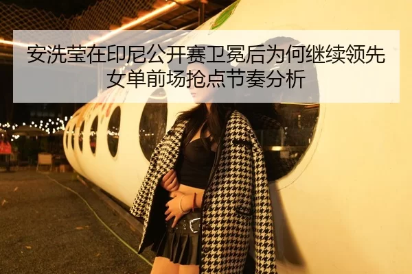 安洗莹在印尼公开赛卫冕后为何继续领先女单前场抢点节奏分析