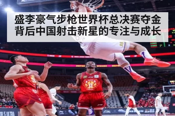 盛李豪气步枪世界杯总决赛夺金背后中国射击新星的专注与成长