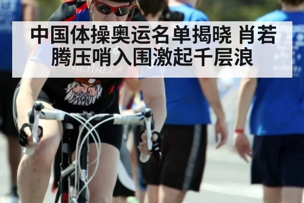 中国体操奥运名单揭晓 肖若腾压哨入围激起千层浪