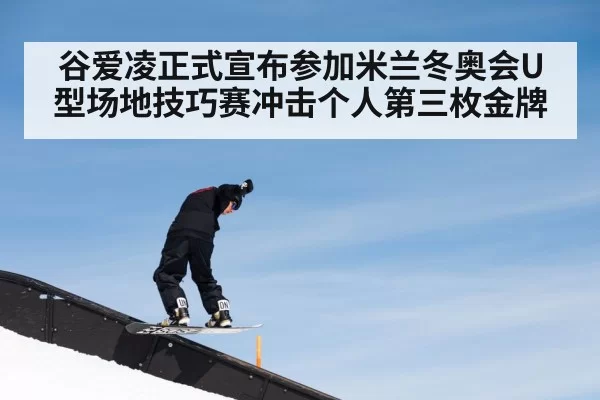 谷爱凌正式宣布参加米兰冬奥会U型场地技巧赛冲击个人第三枚金牌