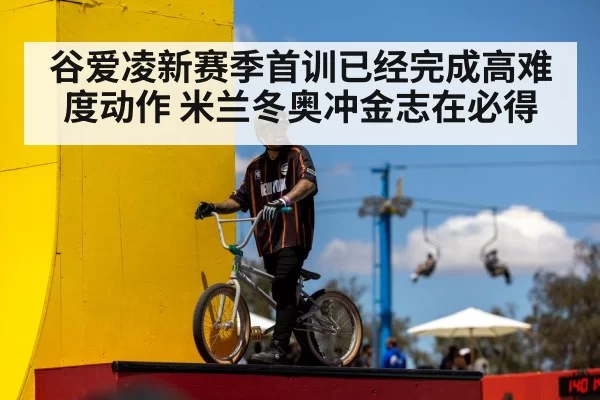 谷爱凌新赛季首训已经完成高难度动作 米兰冬奥冲金志在必得