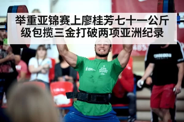 举重亚锦赛上廖桂芳七十一公斤级包揽三金打破两项亚洲纪录