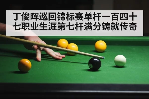 丁俊晖巡回锦标赛单杆一百四十七职业生涯第七杆满分铸就传奇