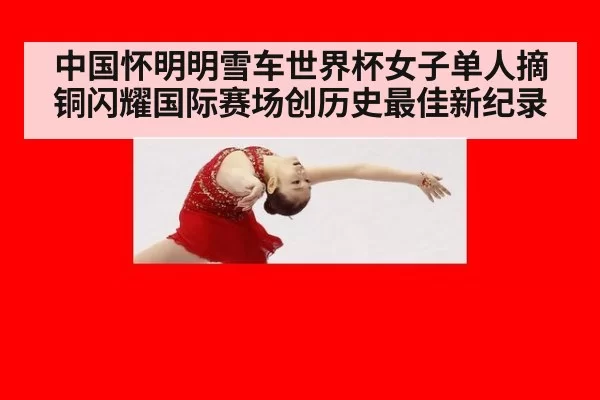 中国怀明明雪车世界杯女子单人摘铜闪耀国际赛场创历史最佳新纪录