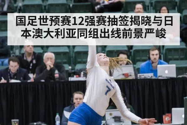 国足世预赛12强赛抽签揭晓与日本澳大利亚同组出线前景严峻