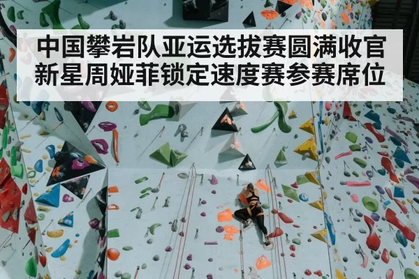 中国攀岩队亚运选拔赛圆满收官新星周娅菲锁定速度赛参赛席位