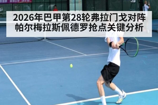 2026年巴甲第28轮弗拉门戈对阵帕尔梅拉斯佩德罗抢点关键分析